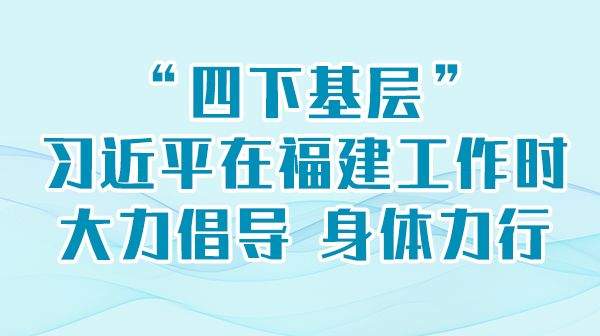 学习进行时丨“四下基层”，习近平在福建工作时大力倡导 身体力行